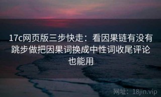 17c网页版三步快走：看因果链有没有跳步做把因果词换成中性词收尾评论也能用