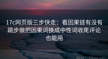 17c网页版三步快走：看因果链有没有跳步做把因果词换成中性词收尾评论也能用