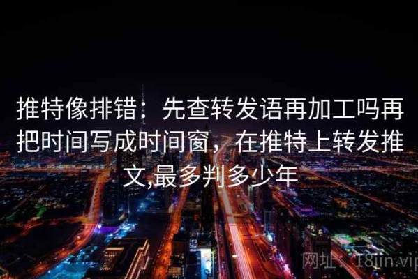 推特像排错：先查转发语再加工吗再把时间写成时间窗，在推特上转发推文,最多判多少年