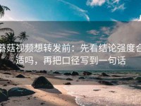 蘑菇视频想转发前：先看结论强度合适吗，再把口径写到一句话