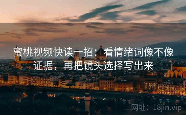 蜜桃视频快读一招：看情绪词像不像证据，再把镜头选择写出来