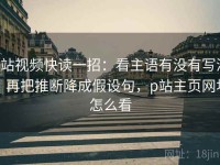 p站视频快读一招：看主语有没有写清，再把推断降成假设句，p站主页网址怎么看