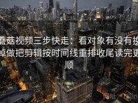 蘑菇视频三步快走：看对象有没有换掉做把剪辑按时间线重排收尾读完更顺