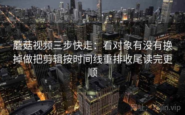 蘑菇视频三步快走：看对象有没有换掉做把剪辑按时间线重排收尾读完更顺