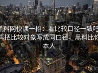 黑料网快读一招：看比较口径一致吗，再把比较对象写成同口径，黑料比你本人