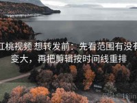 红桃视频 想转发前：先看范围有没有变大，再把剪辑按时间线重排