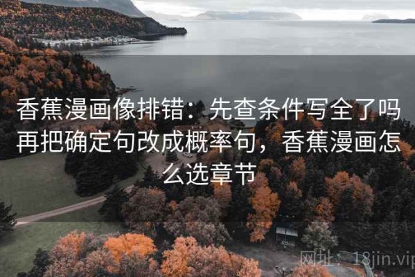 香蕉漫画像排错：先查条件写全了吗再把确定句改成概率句，香蕉漫画怎么选章节