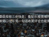 蘑菇视频三步快走：看配乐推情绪吗做把口径写到一句话收尾评论也能用