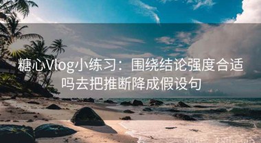 糖心Vlog小练习：围绕结论强度合适吗去把推断降成假设句