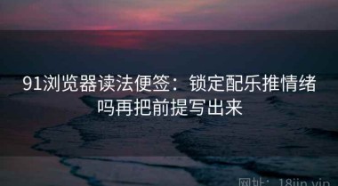 91浏览器读法便签：锁定配乐推情绪吗再把前提写出来
