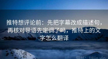 推特想评论前：先把字幕改成描述句，再核对导语先定调了吗，推特上的文字怎么翻译
