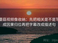 蘑菇视频像收纳：先把相关是不是写成因果归位再把字幕改成描述句