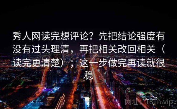 秀人网读完想评论？先把结论强度有没有过头理清，再把相关改回相关（读完更清楚）；这一步做完再读就很稳