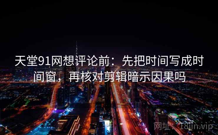 天堂91网想评论前：先把时间写成时间窗，再核对剪辑暗示因果吗