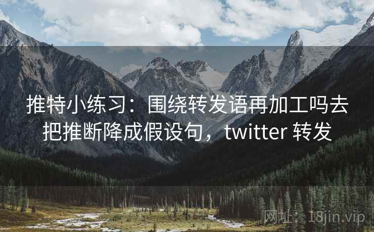 推特小练习:围绕转发语再加工吗去把推断降成假设句,twitter 转发 推特小练习:围绕转发语再加工吗去把推断降成假设句,twitter 转发