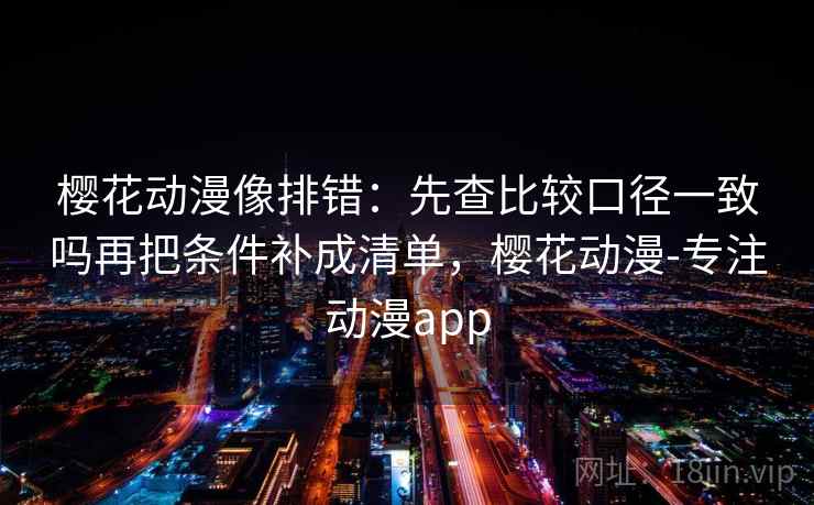 樱花动漫像排错:先查比较口径一致吗再把条件补成清单,樱花动漫-专注动漫app 樱花动漫像排错:先查比较口径一致吗再把条件补成清单,樱花动漫-专注动漫app