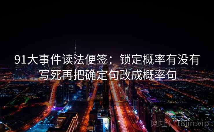 91大事件读法便签：锁定概率有没有写死再把确定句改成概率句