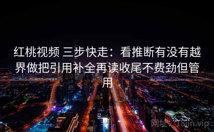 红桃视频 三步快走:看推断有没有越界做把引用补全再读收尾不费劲但管用 红桃视频 三步快走:看推断有没有越界做把引用补全再读收尾不费劲但管用