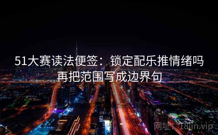 51大赛读法便签:锁定配乐推情绪吗再把范围写成边界句 51大赛读法便签:锁定配乐推情绪吗再把范围写成边界句