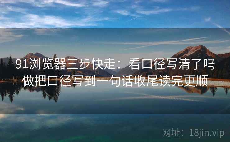 91浏览器三步快走：看口径写清了吗做把口径写到一句话收尾读完更顺