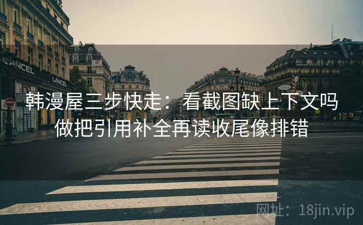 韩漫屋三步快走：看截图缺上下文吗做把引用补全再读收尾像排错