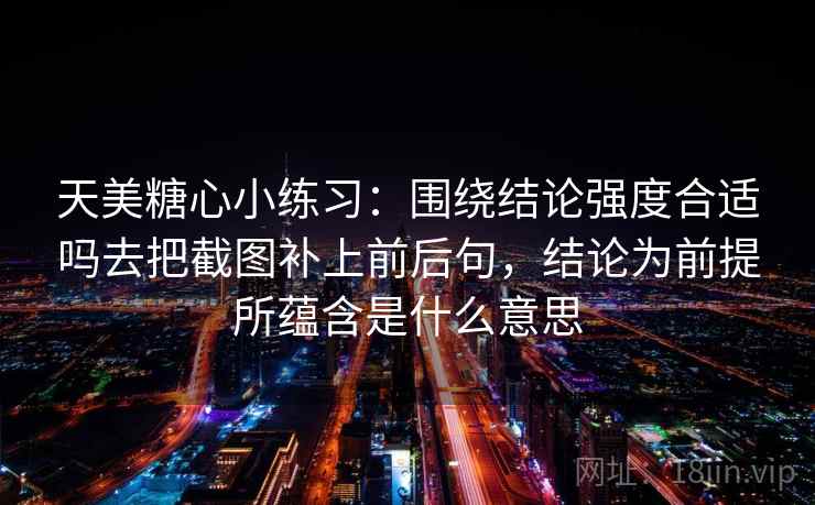 天美糖心小练习：围绕结论强度合适吗去把截图补上前后句，结论为前提所蕴含是什么意思