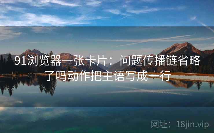 91浏览器一张卡片：问题传播链省略了吗动作把主语写成一行