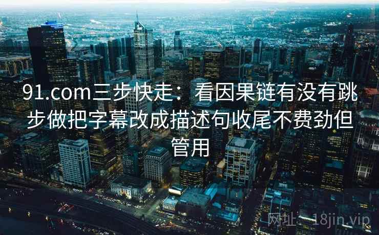 91.com三步快走：看因果链有没有跳步做把字幕改成描述句收尾不费劲但管用