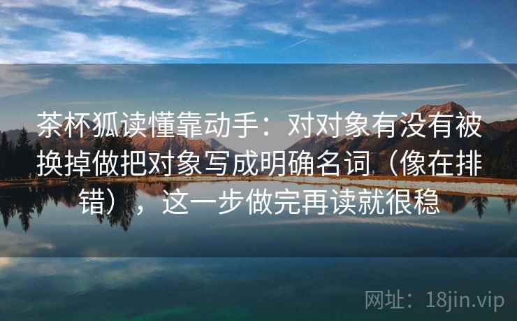 茶杯狐读懂靠动手：对对象有没有被换掉做把对象写成明确名词（像在排错），这一步做完再读就很稳