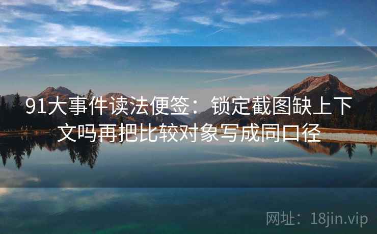 91大事件读法便签：锁定截图缺上下文吗再把比较对象写成同口径