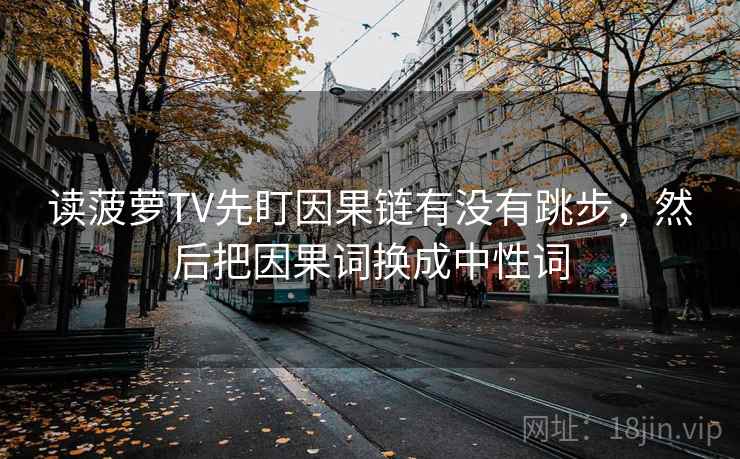 读菠萝TV先盯因果链有没有跳步，然后把因果词换成中性词