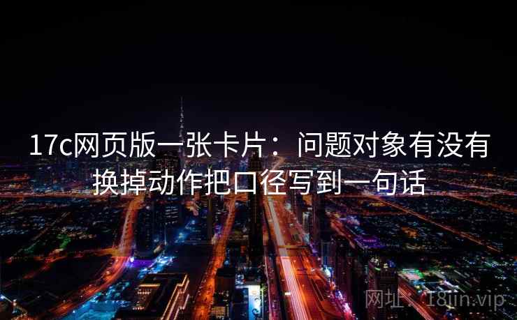 17c网页版一张卡片：问题对象有没有换掉动作把口径写到一句话