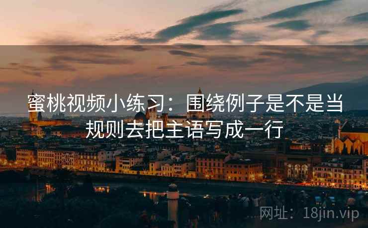 蜜桃视频小练习：围绕例子是不是当规则去把主语写成一行