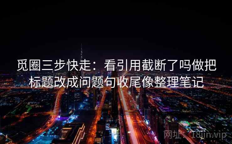 觅圈三步快走：看引用截断了吗做把标题改成问题句收尾像整理笔记