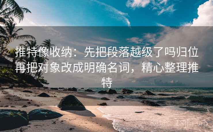 推特像收纳：先把段落越级了吗归位再把对象改成明确名词，精心整理推特