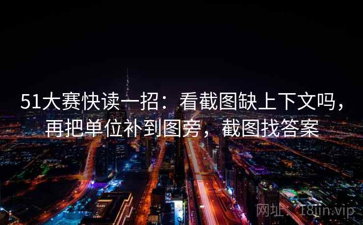 51大赛快读一招：看截图缺上下文吗，再把单位补到图旁，截图找答案