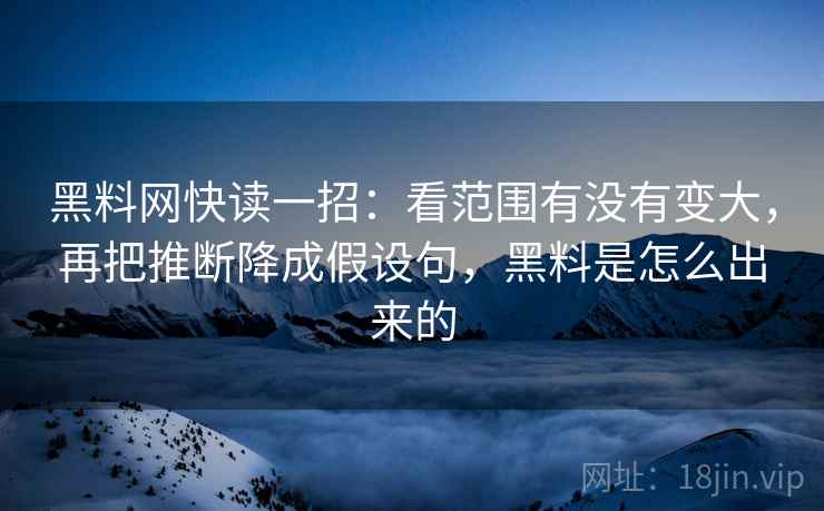 黑料网快读一招：看范围有没有变大，再把推断降成假设句，黑料是怎么出来的