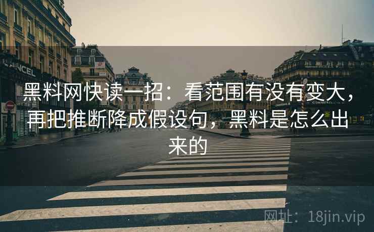 黑料网快读一招：看范围有没有变大，再把推断降成假设句，黑料是怎么出来的