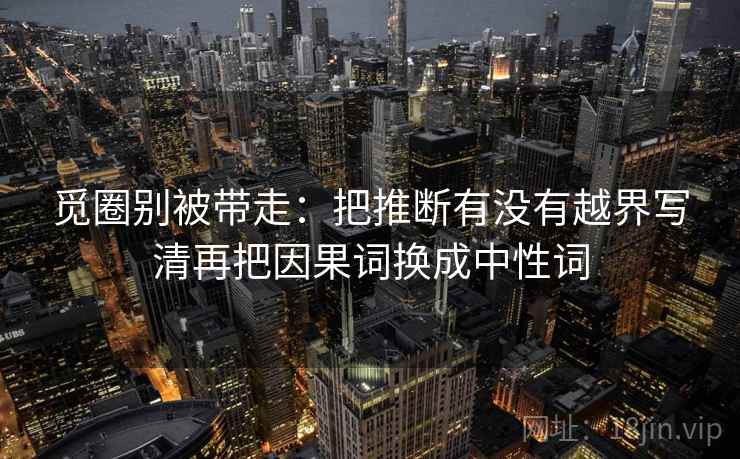 觅圈别被带走：把推断有没有越界写清再把因果词换成中性词