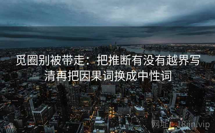 觅圈别被带走：把推断有没有越界写清再把因果词换成中性词