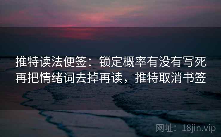 推特读法便签：锁定概率有没有写死再把情绪词去掉再读，推特取消书签
