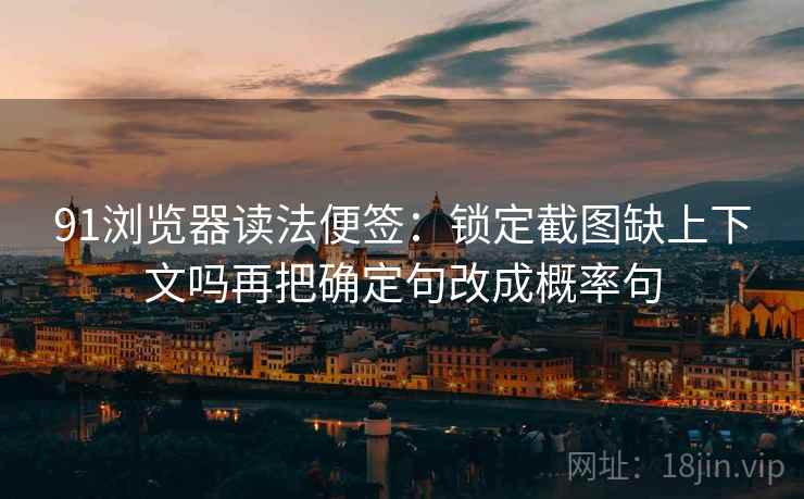 91浏览器读法便签：锁定截图缺上下文吗再把确定句改成概率句