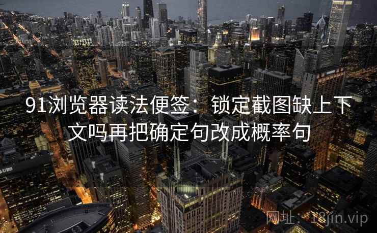 91浏览器读法便签：锁定截图缺上下文吗再把确定句改成概率句