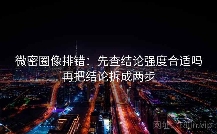 微密圈像排错：先查结论强度合适吗再把结论拆成两步