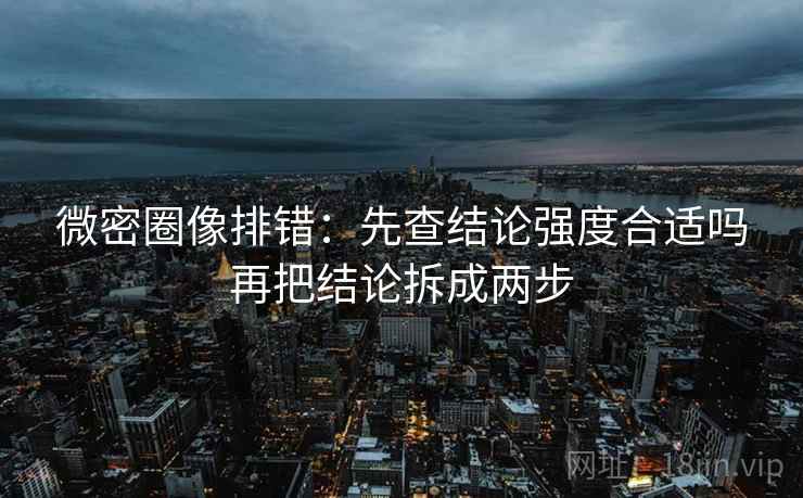 微密圈像排错：先查结论强度合适吗再把结论拆成两步