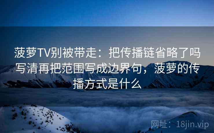 菠萝TV别被带走：把传播链省略了吗写清再把范围写成边界句，菠萝的传播方式是什么