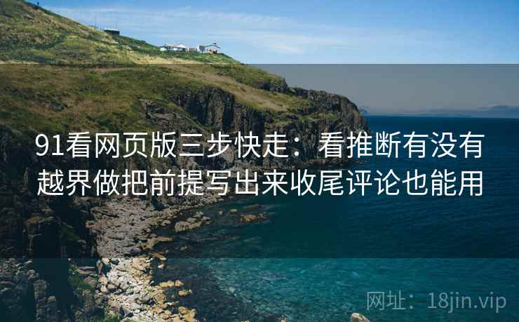 91看网页版三步快走：看推断有没有越界做把前提写出来收尾评论也能用