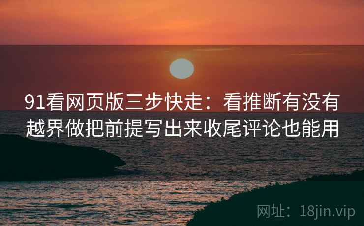 91看网页版三步快走：看推断有没有越界做把前提写出来收尾评论也能用