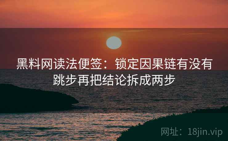 黑料网读法便签：锁定因果链有没有跳步再把结论拆成两步