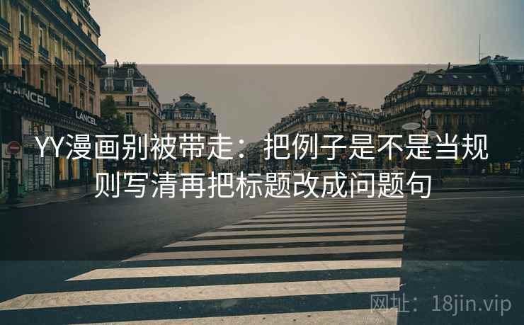 YY漫画别被带走：把例子是不是当规则写清再把标题改成问题句